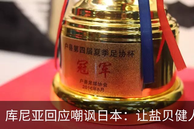 库尼亚回应嘲讽日本：让盐贝健人认清位置是好事 我们感受到冒犯