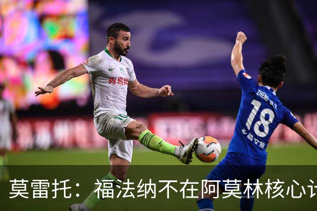 莫雷托：福法纳不在阿莫林核心计划内，经纪团队已在寻找下家