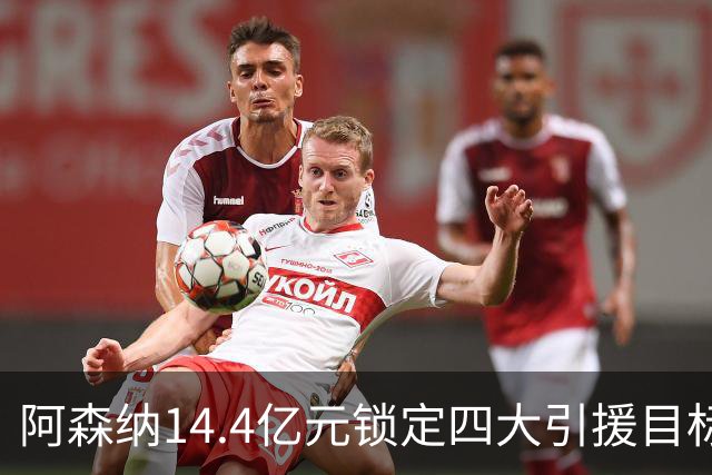 阿森纳14.4亿元锁定四大引援目标，免签西甲铁卫堪称神操作