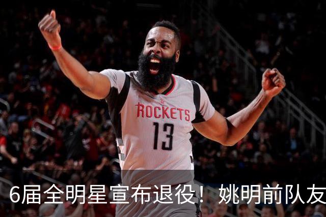 6届全明星宣布退役！姚明前队友，励志的典范，生涯20年画上句号