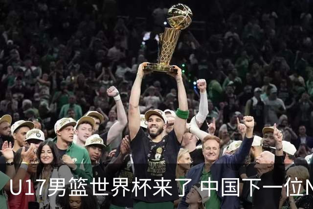 U17男篮世界杯来了 中国下一位NBA球员或就在其中